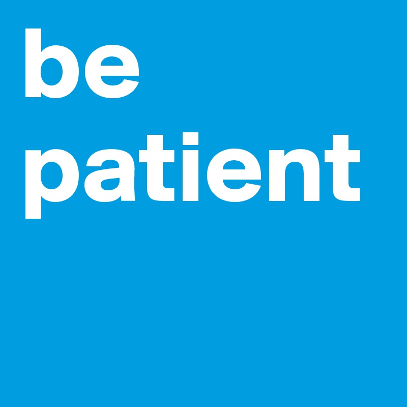 be patient