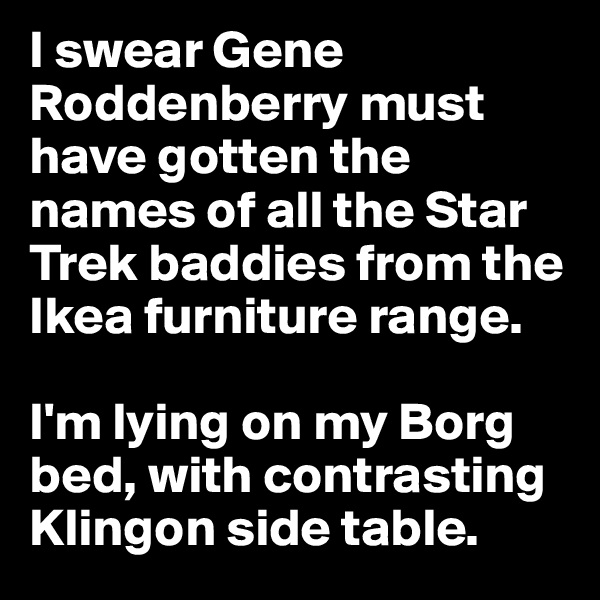 I swear Gene Roddenberry must have gotten the names of all the Star Trek baddies from the Ikea furniture range.

I'm lying on my Borg bed, with contrasting Klingon side table.