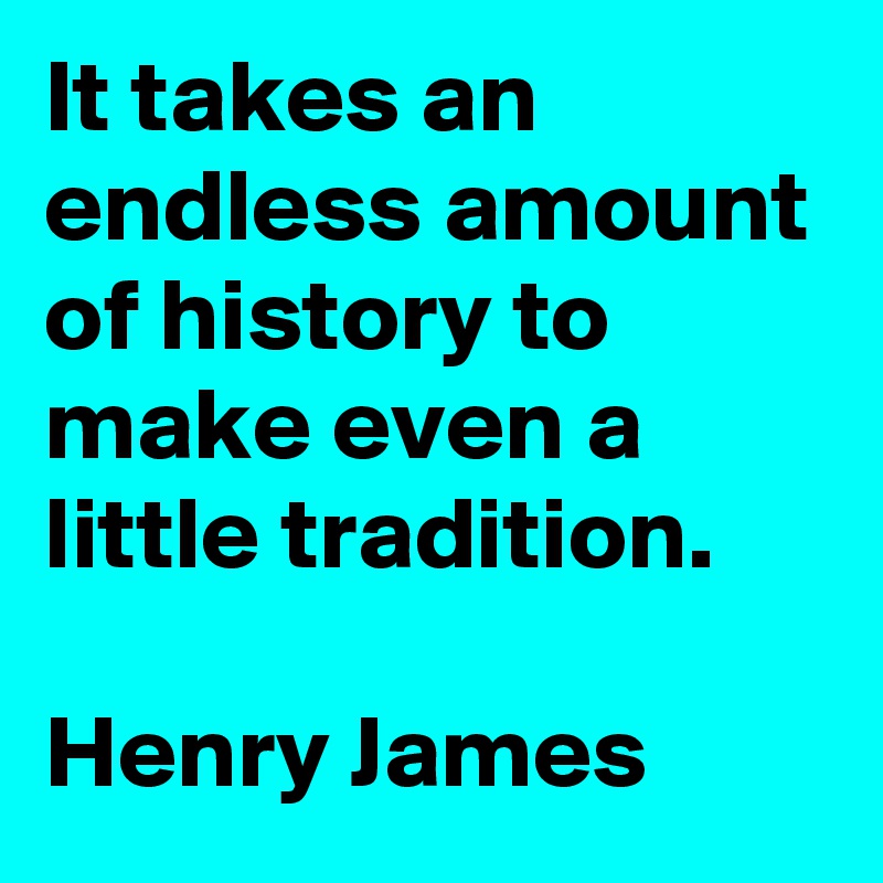 It takes an endless amount of history to make even a little tradition.

Henry James