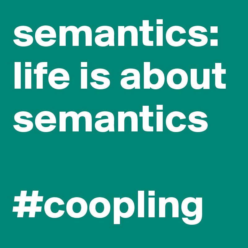 semantics: life is about semantics

#coopling