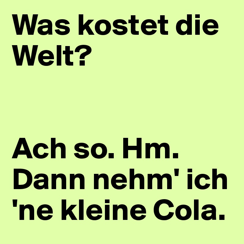 Was kostet die Welt?


Ach so. Hm. Dann nehm' ich 'ne kleine Cola.