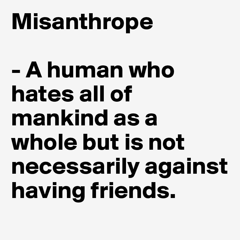 Misanthrope

- A human who hates all of mankind as a whole but is not necessarily against having friends.