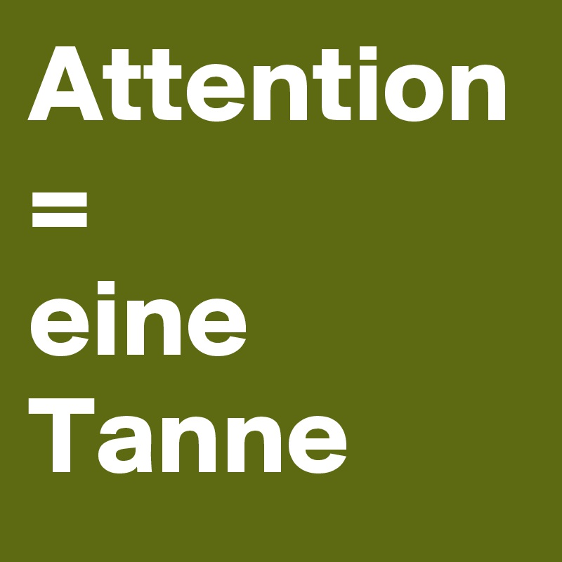 Attention
=
eine Tanne
