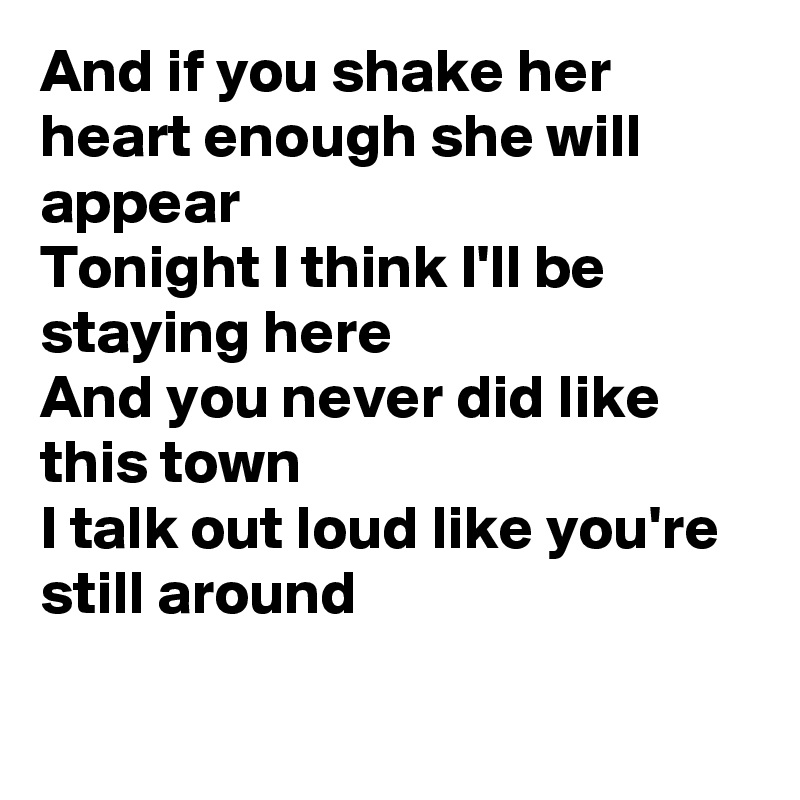 And if you shake her heart enough she will appear
Tonight I think I'll be staying here
And you never did like this town
I talk out loud like you're still around

