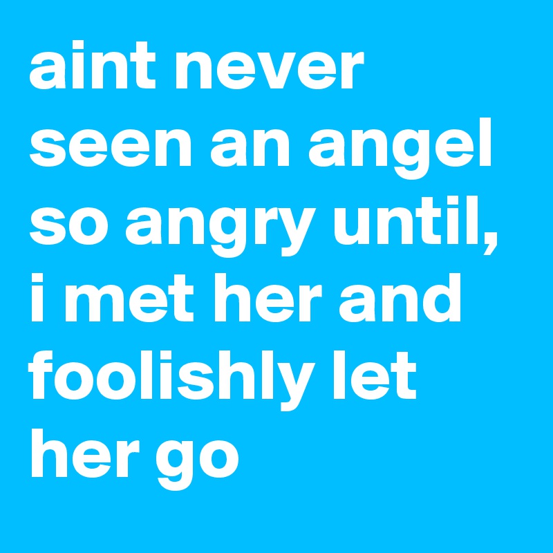 aint never seen an angel so angry until, i met her and foolishly let her go