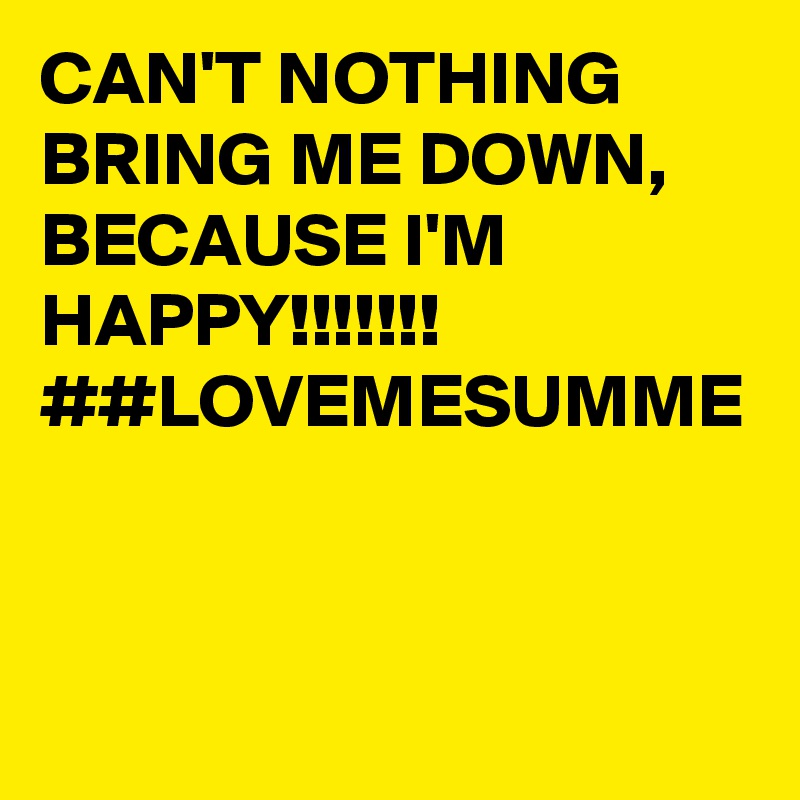 CAN'T NOTHING BRING ME DOWN, BECAUSE I'M HAPPY!!!!!!!
##LOVEMESUMME
