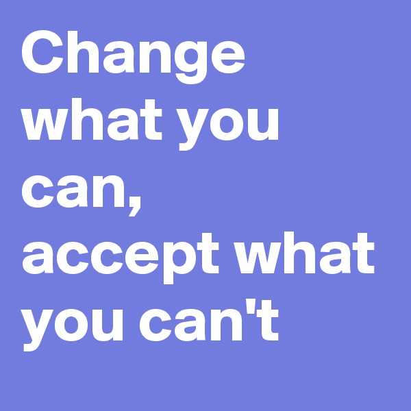 Change what you can,
accept what you can't 