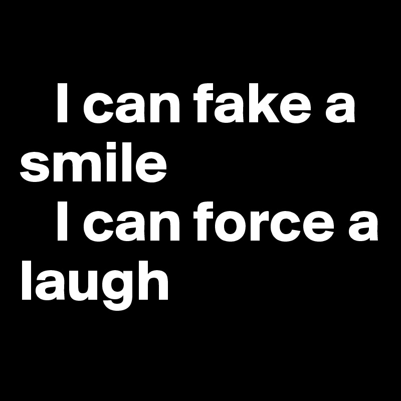 
   I can fake a smile
   I can force a laugh
