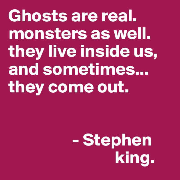 Ghosts are real. monsters as well. they live inside us, and sometimes... they come out.


                  - Stephen
                              king.