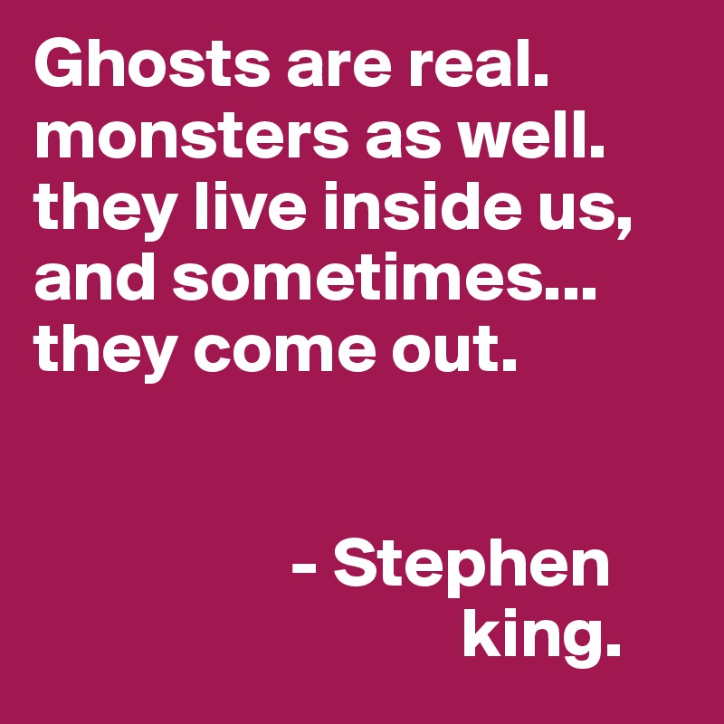 Ghosts are real. monsters as well. they live inside us, and sometimes... they come out.


                  - Stephen
                              king.