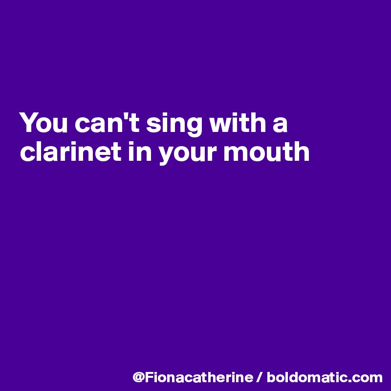 


You can't sing with a 
clarinet in your mouth






