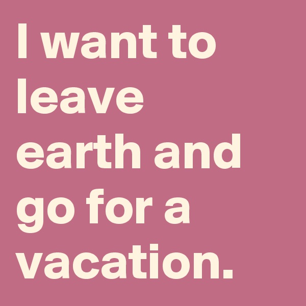 I want to leave earth and go for a vacation.