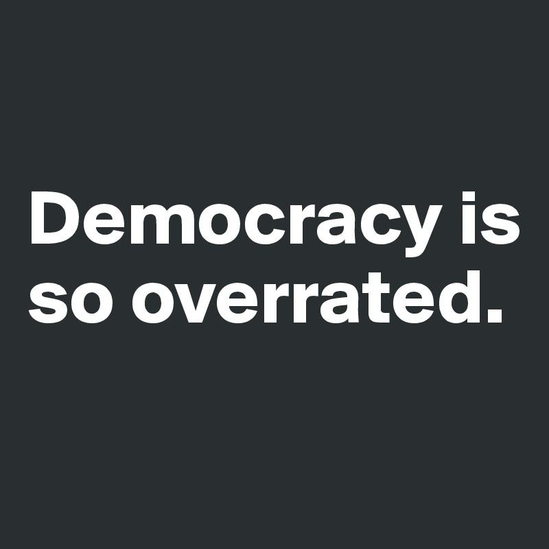 

Democracy is so overrated. 

