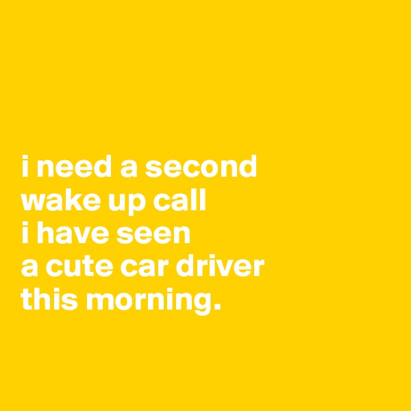 



i need a second 
wake up call 
i have seen 
a cute car driver 
this morning. 

