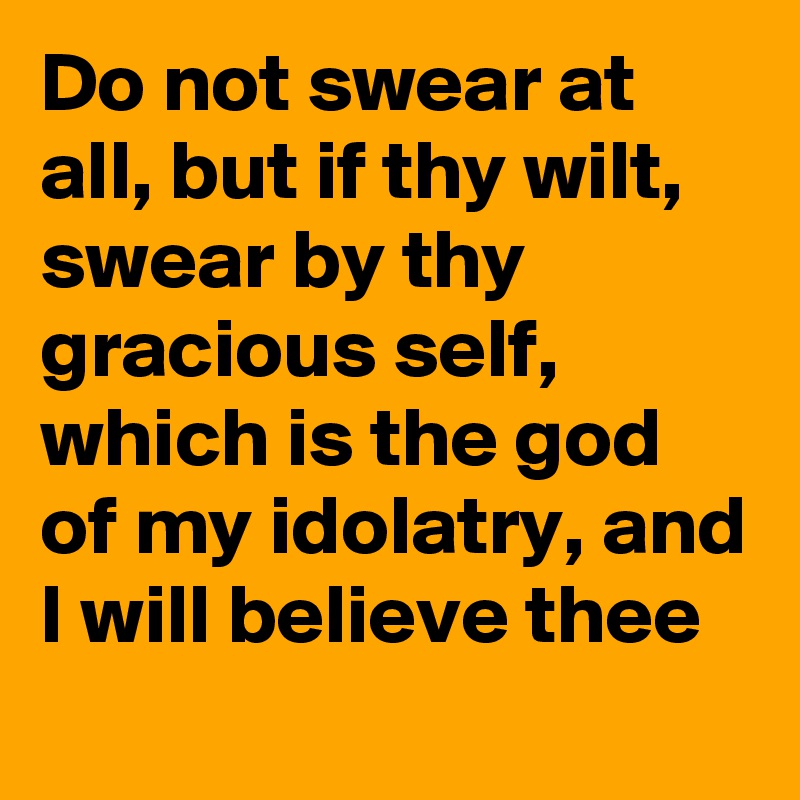 Do not swear at all, but if thy wilt, swear by thy  gracious self, which is the god of my idolatry, and I will believe thee