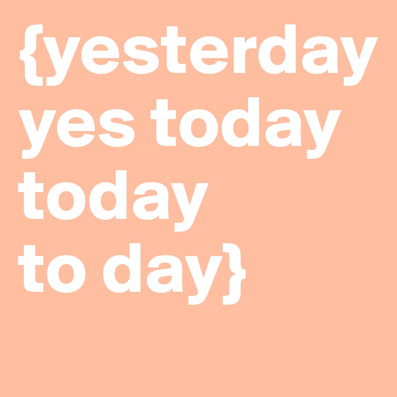 Yesterday Yes Today Today To Day Post By Ohplease Mae On Boldomatic