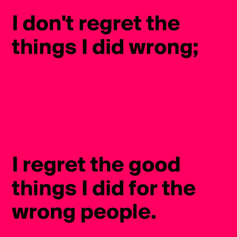I don't regret the things I did wrong;

 


I regret the good things I did for the wrong people. 