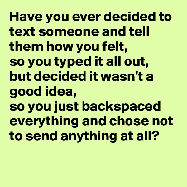 Have you ever decided to text someone and tell them how you felt, 
so you typed it all out, 
but decided it wasn't a good idea, 
so you just backspaced everything and chose not to send anything at all?

