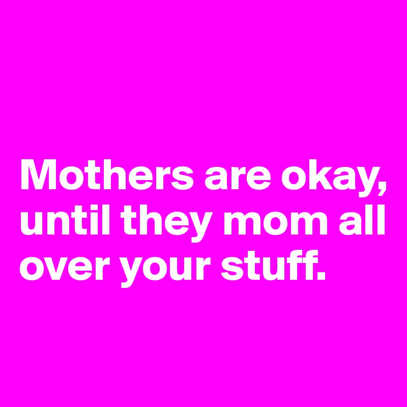


Mothers are okay, until they mom all over your stuff.

