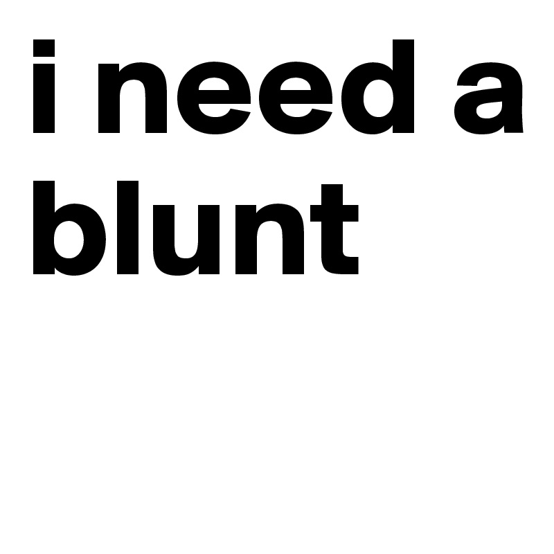 i need a blunt 