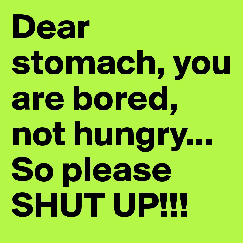 Dear stomach, you are bored, not hungry... So please SHUT UP!!!