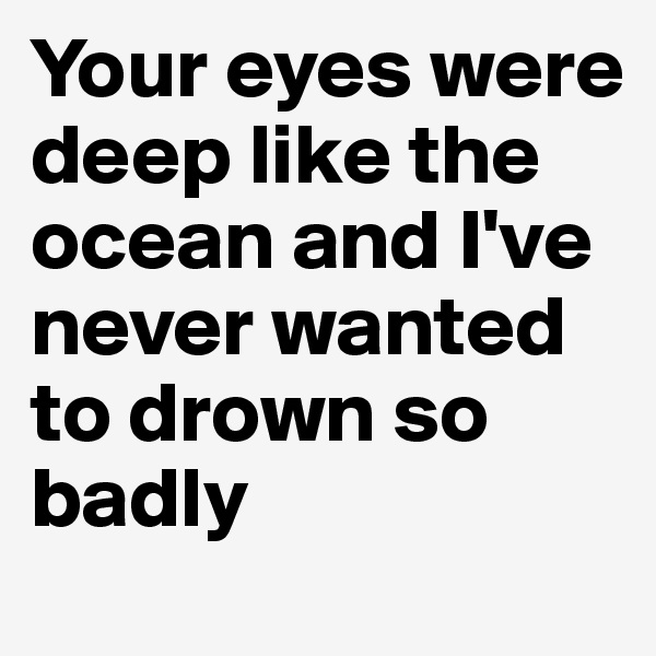 Your eyes were deep like the ocean and I've never wanted to drown so badly