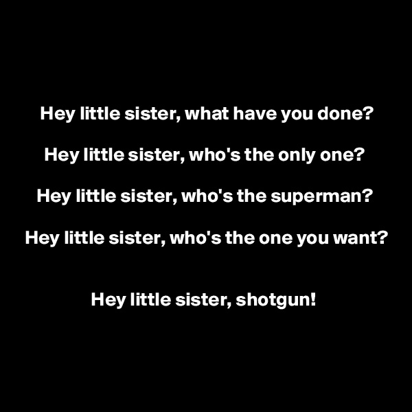 



     Hey little sister, what have you done?

      Hey little sister, who's the only one?

    Hey little sister, who's the superman?

 Hey little sister, who's the one you want?


                  Hey little sister, shotgun!



