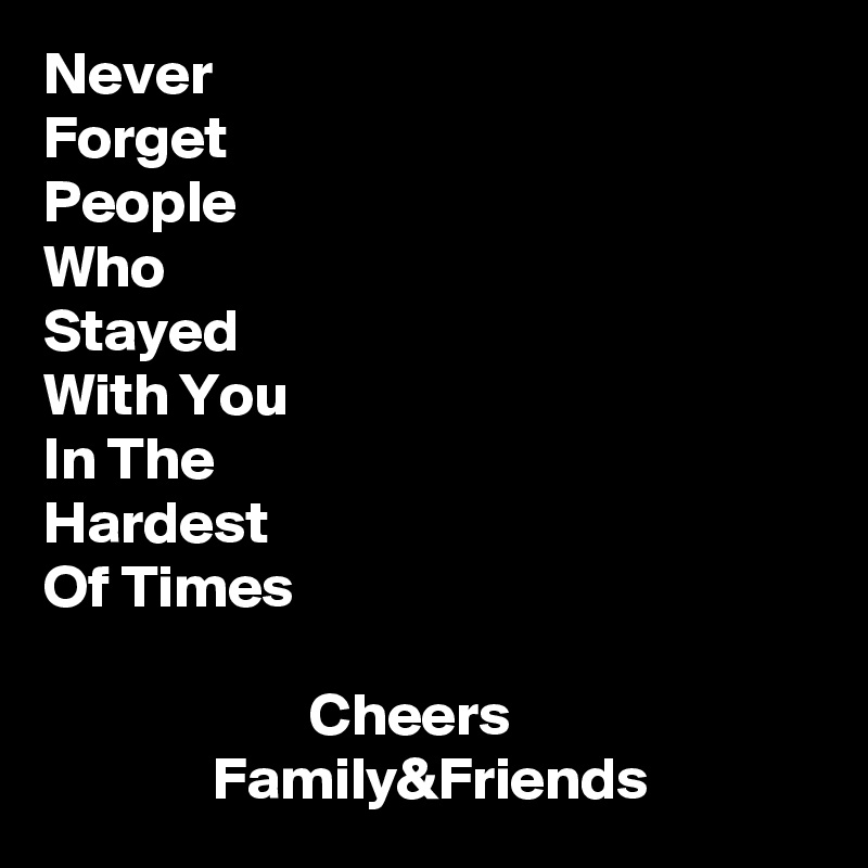 Never
Forget
People
Who
Stayed
With You
In The 
Hardest
Of Times
              
                      Cheers
              Family&Friends