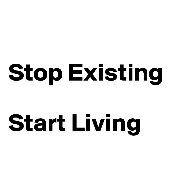 

Stop Existing

Start Living
