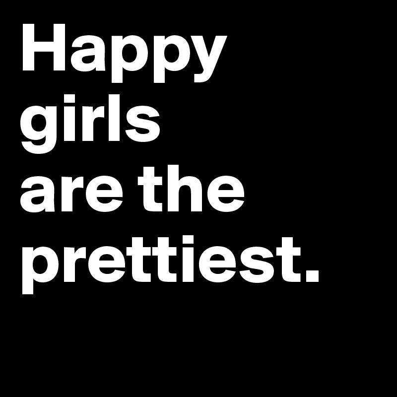 Happy girls
are the prettiest.

