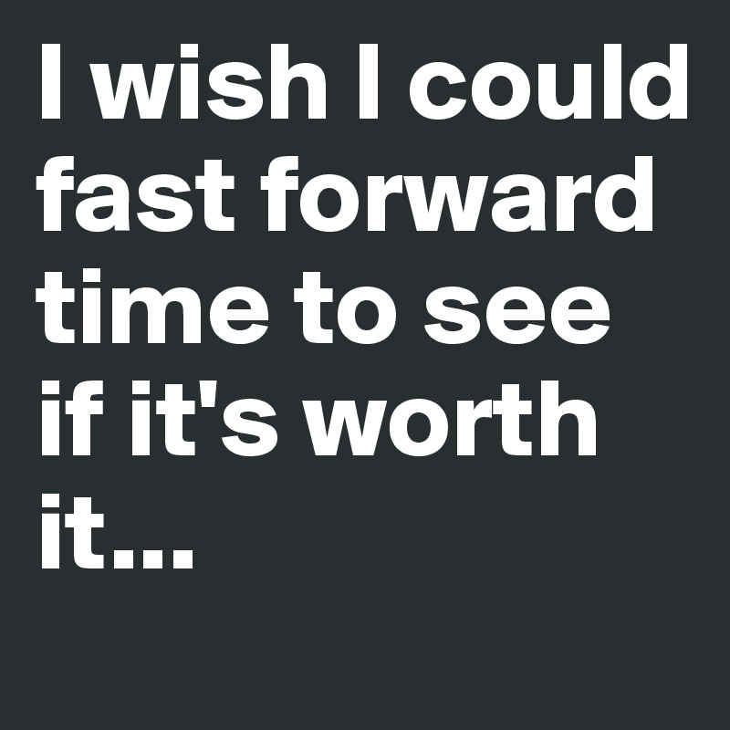 I wish I could fast forward time to see if it's worth it...
