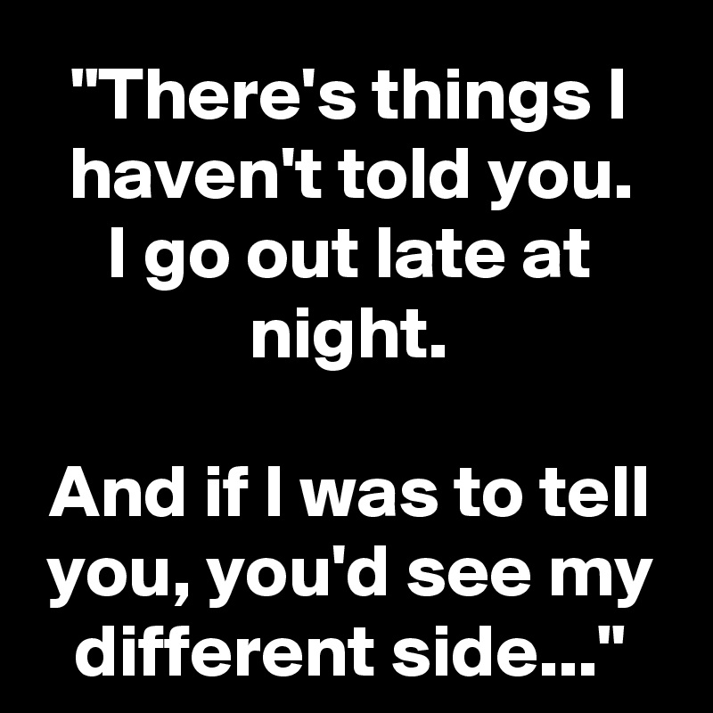 "There's things I haven't told you.
I go out late at night.

And if I was to tell you, you'd see my different side..."