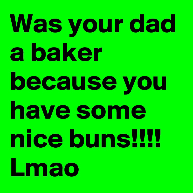 Was your dad a baker because you have some nice buns!!!!
Lmao