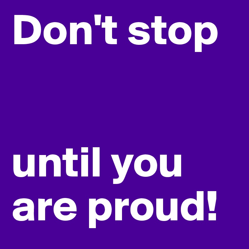 Don't stop


until you are proud!