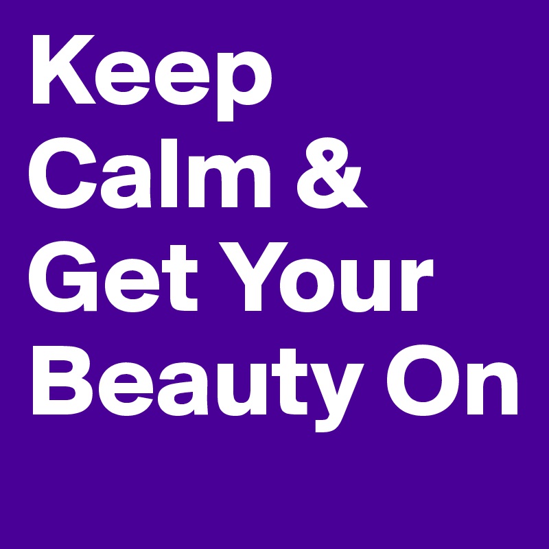 Keep Calm & Get Your Beauty On