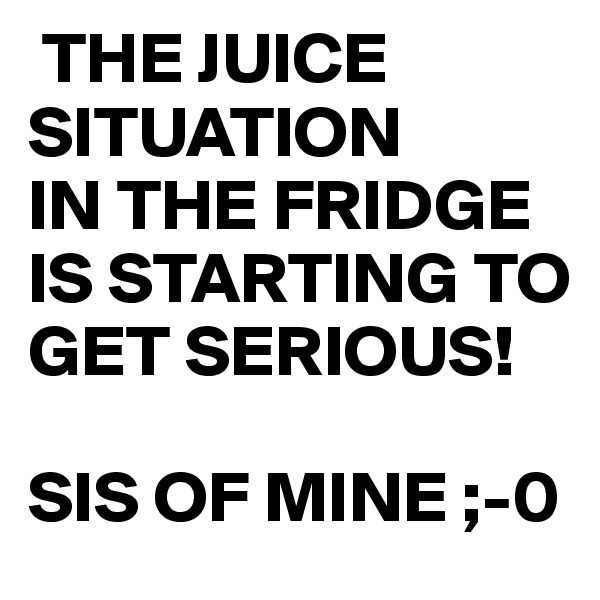  THE JUICE SITUATION 
IN THE FRIDGE 
IS STARTING TO GET SERIOUS!

SIS OF MINE ;-0