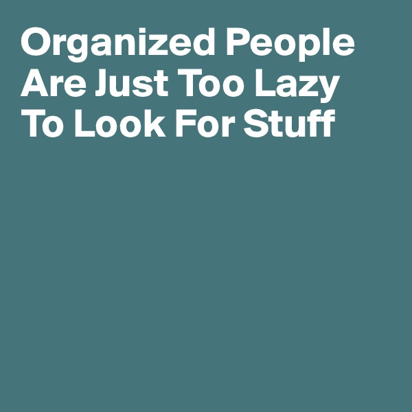 Organized People
Are Just Too Lazy
To Look For Stuff





