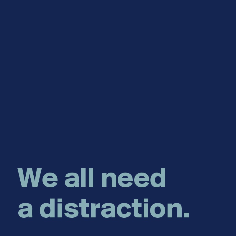 



 
 We all need 
 a distraction.