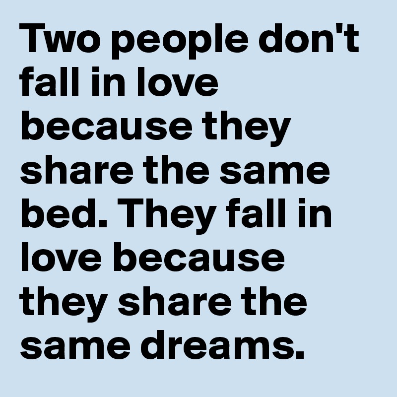 Two people don't fall in love because they share the same bed. They fall in love because they share the same dreams. 