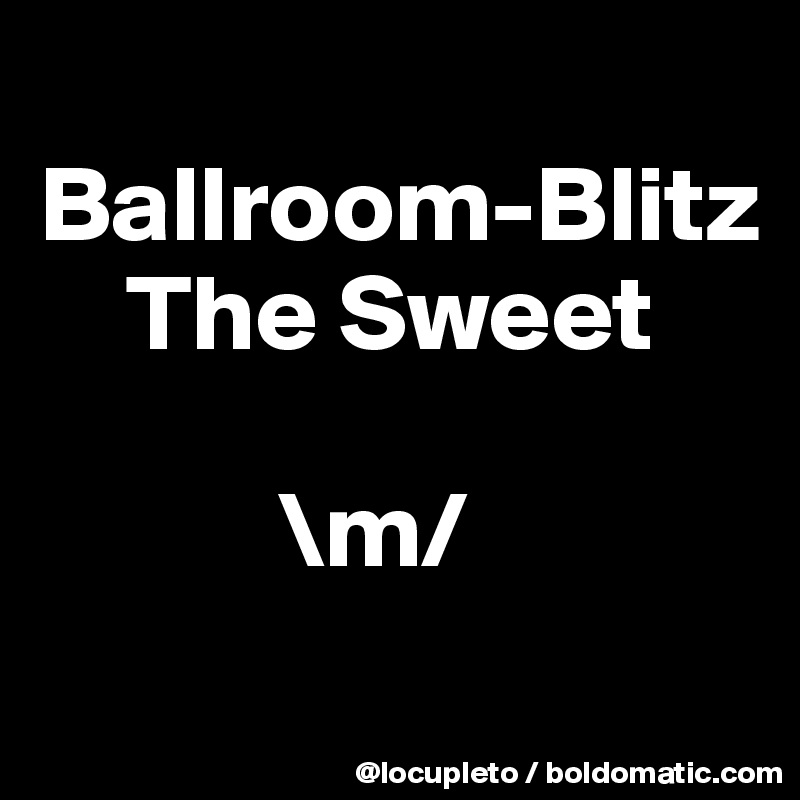 
Ballroom-Blitz
    The Sweet

           \m/
