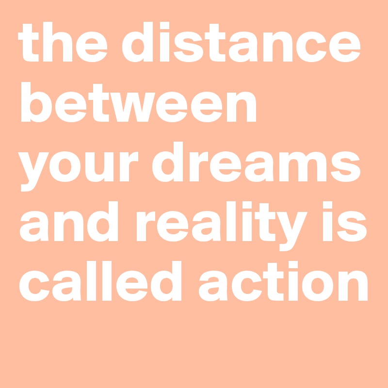 the distance between your dreams and reality is called action