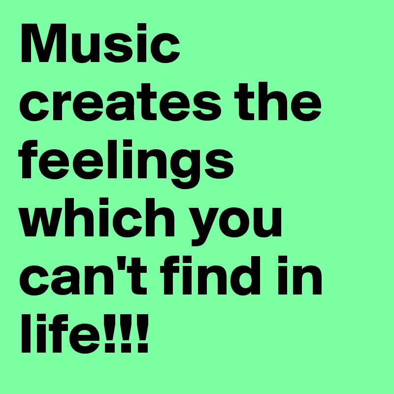 Music creates the feelings which you can't find in life!!!