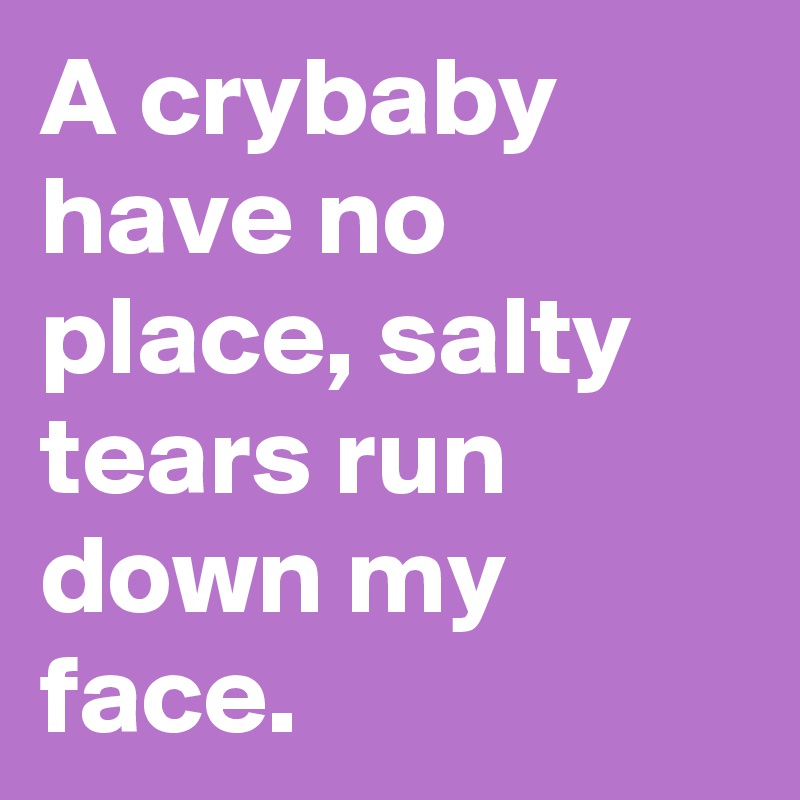 A crybaby have no place, salty tears run down my face.