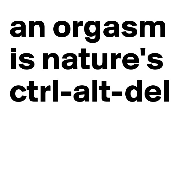 an orgasm is nature's ctrl-alt-del

