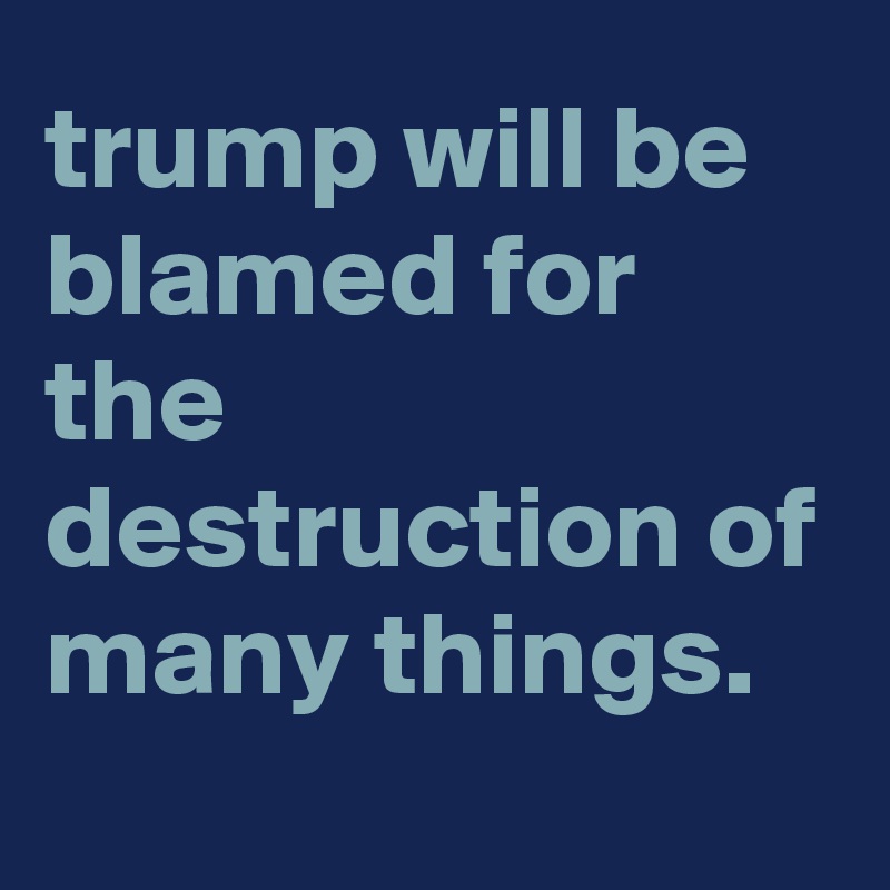 trump will be blamed for the destruction of many things.
