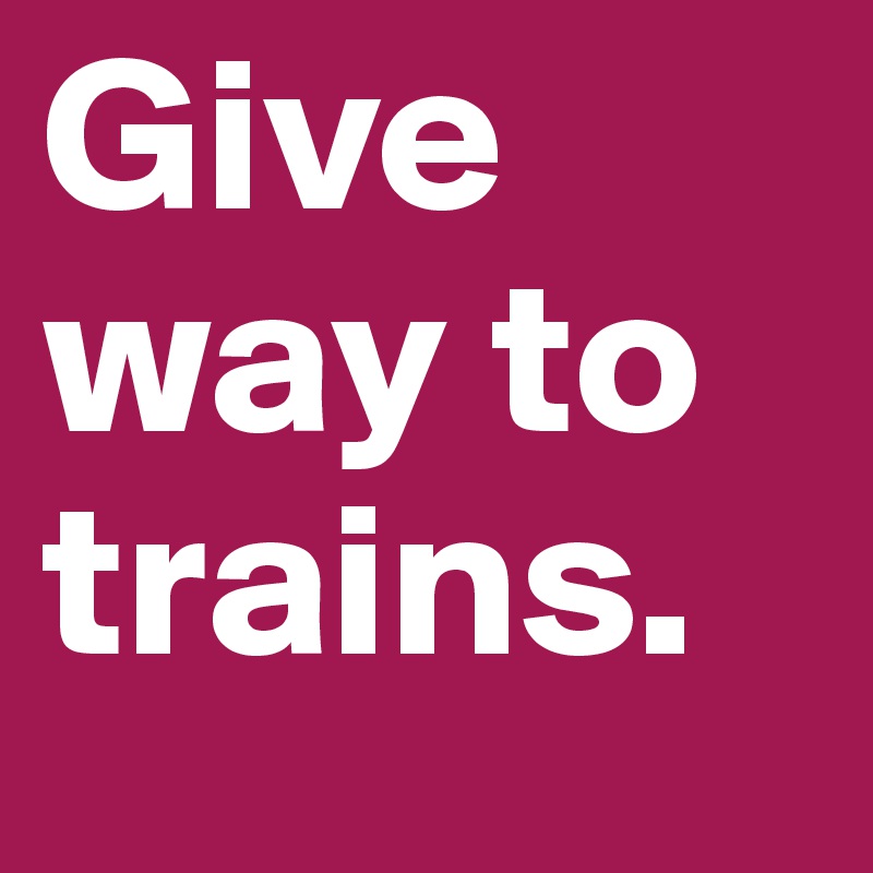 Give way to trains.