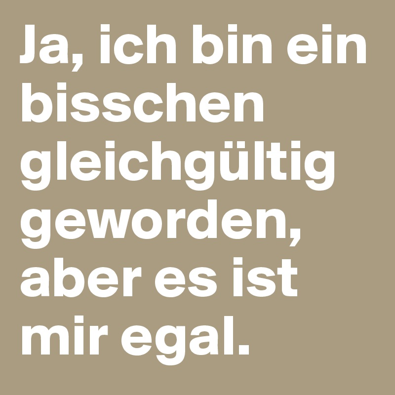 Ja, ich bin ein bisschen gleichgültig geworden, aber es ist mir egal. Post by higgy on Boldomatic