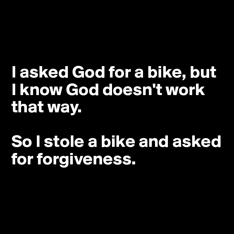 


I asked God for a bike, but I know God doesn't work that way.

So I stole a bike and asked for forgiveness.


