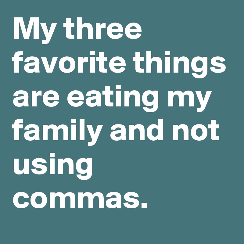 My three favorite things are eating my family and not using commas.