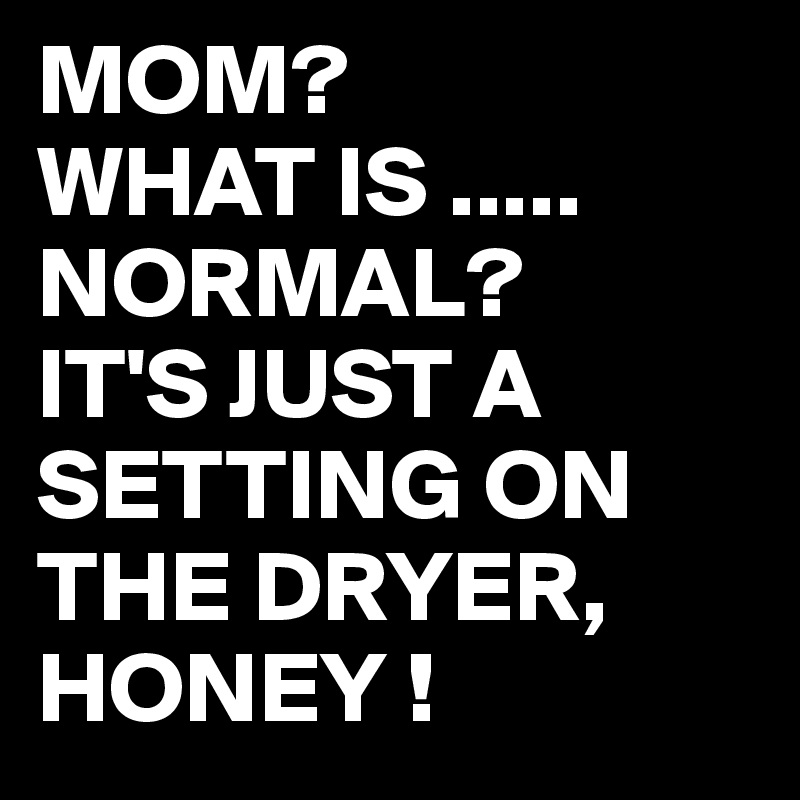 MOM?
WHAT IS .....
NORMAL?
IT'S JUST A SETTING ON THE DRYER,
HONEY !